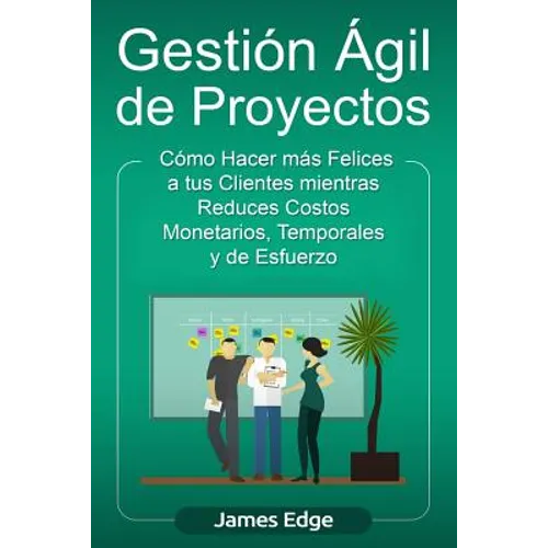 Gestión Ágil de Proyectos: Cómo Hacer más Felices a sus Clientes mientras Reduce Costos Monetarios, Temporales y de Esfuerzo - Paperback