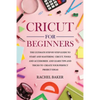 Cricut for Beginners: The Ultimate Step-by-Step Guide To Start and Mastering Cricut, Tools and Accessories and Learn Tips and Tricks to Crea - Paperback