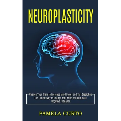 Neuroplasticity: Change Your Brain to Increase Mind Power and Self Discipline (The Easiest Way to Change Your Mind and Eliminate Negative Thoughts) - Paperback