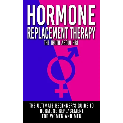 Hormone Replacement Therapy: The Truth About HRT: The Ultimate Beginner's Guide to Hormone Replacement For Women And Men - Paperback
