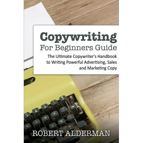 Copywriting For Beginners Guide: The Ultimate Copywriter's Handbook to Writing Powerful Advertising, Sales and Marketing Copy - Paperback