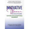 Innovative Women in Healthcare: Success With Exceptional Leadership - Hardcover