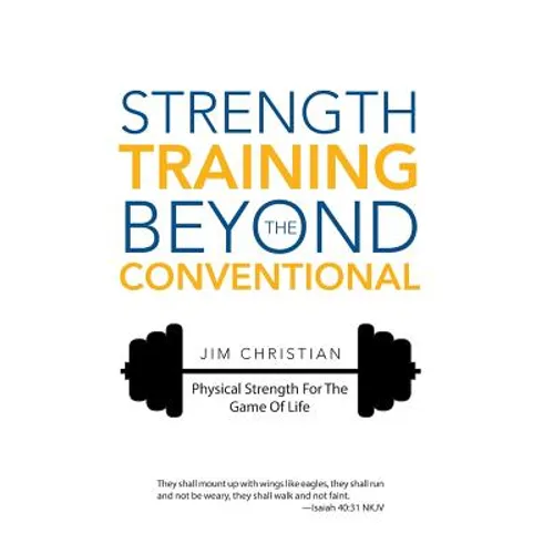 Strength Training Beyond The Conventional: Physical Strength For The Game Of Life - Hardcover