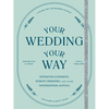 Your Wedding, Your Way: Destination Elopements, Intimate Ceremonies, and Other Nontraditional Nuptials: A Guide for the Modern Couple - Paperback