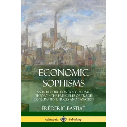 Economic Sophisms: An Introduction to Economic Theory, The Principles of Trade, Consumption, Prices and Taxation - Paperback