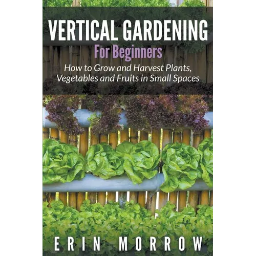 Vertical Gardening For Beginners: How to Grow and Harvest Plants, Vegetables and Fruits in Small Spaces - Paperback