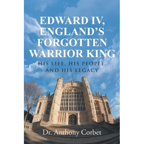 Edward IV, England's Forgotten Warrior King: His Life, His People, and His Legacy - Paperback