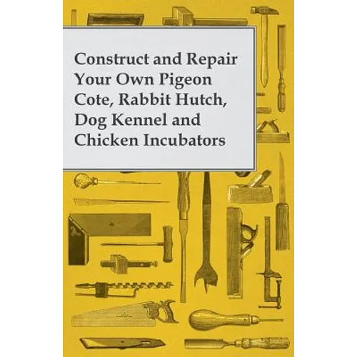 Construct and Repair Your Own Pigeon Cote, Rabbit Hutch, Dog Kennel and Chicken Incubators - Paperback