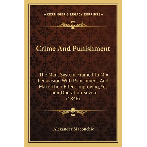 Crime And Punishment: The Mark System, Framed To Mix Persuasion With Punishment, And Make Their Effect Improving, Yet Their Operation Severe (1846) - Paperback