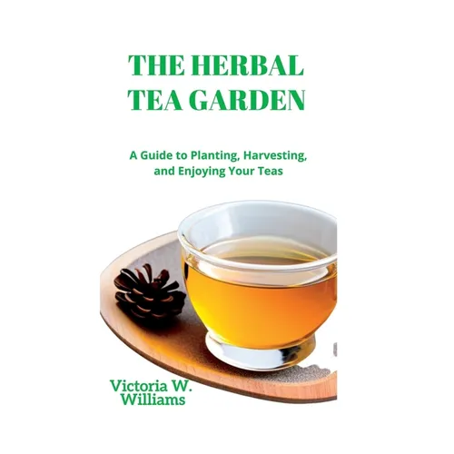 The Herbal Tea Garden: A Guide to Planting, Harvesting, and Enjoying Your Teas - Paperback