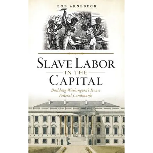 Slave Labor in the Capital: Building Washington's Iconic Federal Landmarks - Hardcover