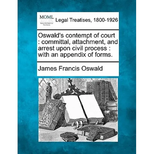 Oswald's Contempt of Court: Committal, Attachment, and Arrest Upon Civil Process: With an Appendix of Forms. - Paperback