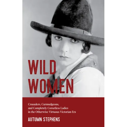 Wild Women: Crusaders, Curmudgeons, and Completely Corsetless Ladies in the Otherwise Virtuous Victorian Era (Feminist Gift) - Paperback