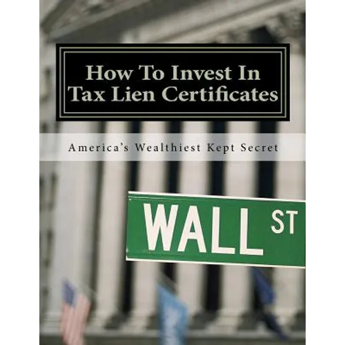 How To Invest In Tax Lien Certificates: Americas Wealthiest Kept Secret - Paperback