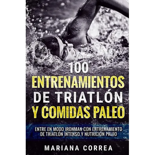 100 ENTRENAMIENTOS DE TRIATLON y COMIDAS PALEO: ENTRE EN MODO IRONMAN CON ENTRENAMIENTO DE TRIATLON INTENSO y NUTRICION PALEO - Paperback