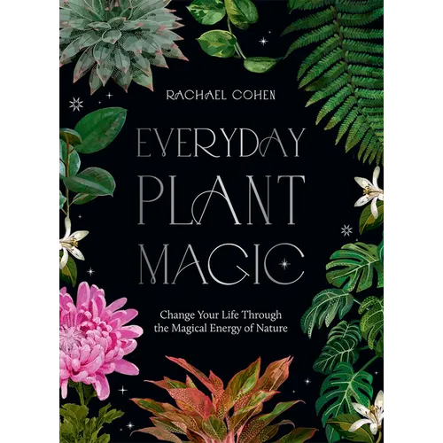 Everyday Plant Magic: Change Your Life Through the Magical Energy of Nature - Hardcover