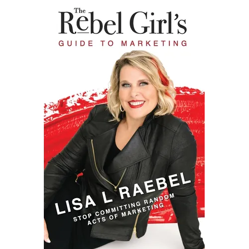 The Rebel Girl's Guide to Marketing: Stop Committing Random Acts of Marketing! - Paperback