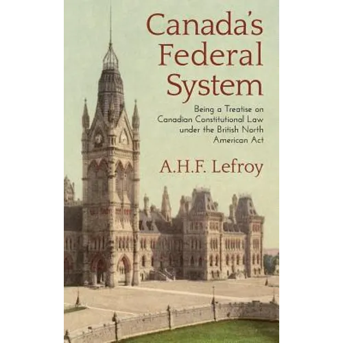 Canada's Federal System: Being a Treatise on Canadian Constitutional Law (1913) - Hardcover