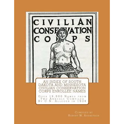 An Index of South Dakota and Minnesota Civilian Conservation Corps Enrollee Names: Over 19,800 Names from Two Annuals Compiled by C.N. Alleger in 1934 - Paperback