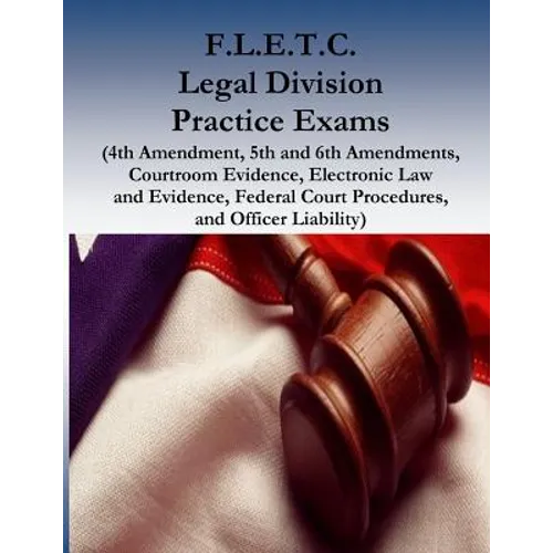 F.L.E.T.C. Legal Division Practice Exams: (4th Amendment, 5th and 6th Amendments, Courtroom Evidence, Electronic Law and Evidence, Federal Court Proce - Paperback