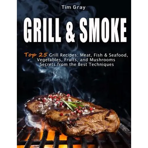 GRILL & SMOKE Top 25 Grill Recipes: Meat, Fish & Seafood, Vegetables, Fruits, and Mushrooms (Secrets from the Best Techniques) - Paperback