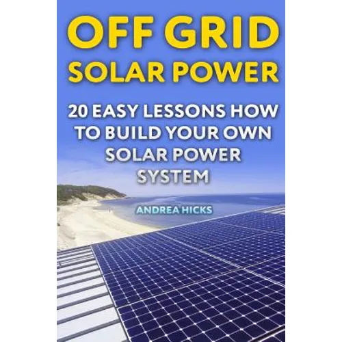 Off Grid Solar Power: 20 Easy Lessons How to Build Your Own Solar Power System - Paperback