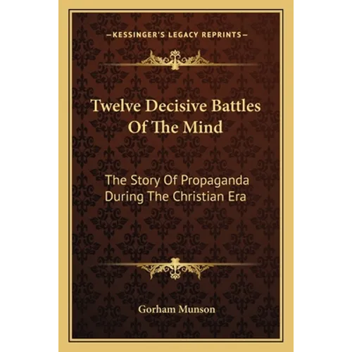 Twelve Decisive Battles Of The Mind: The Story Of Propaganda During The Christian Era - Paperback