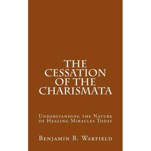 The Cessation of the Charismata: Understanding the Nature of Healing Miracles Today - Paperback