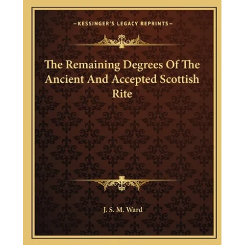 The Remaining Degrees Of The Ancient And Accepted Scottish Rite - Paperback