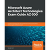 Microsoft Azure Architect Technologies Exam Guide AZ-300: A guide to preparing for the AZ-300 Microsoft Azure Architect Technologies certification exa - Paperback