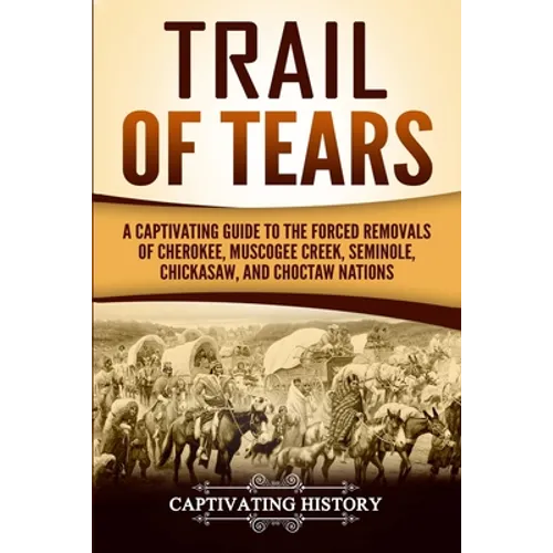 Trail of Tears: A Captivating Guide to the Forced Removals of Cherokee, Muscogee Creek, Seminole, Chickasaw, and Choctaw Nations - Paperback