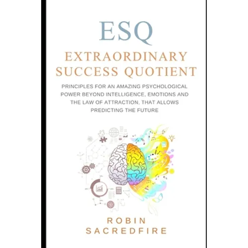ESQ - Extraordinary Success Quotient(TM): Principles for an Amazing Psychological Power Beyond Intelligence, Emotions and Law of Attraction, that Allo - Paperback