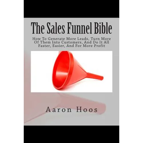 The Sales Funnel Bible: How To Generate More Leads, Turn More Of Them Into Customers, And Do It All Faster, Easier, And For More Profit - Paperback