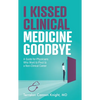 I Kissed Clinical Medicine Goodbye: A Guide for Physicians Who Want to Pivot to a Non-Clinical Career - Paperback