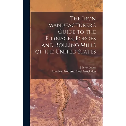 The Iron Manufacturer's Guide to the Furnaces, Forges and Rolling Mills of the United States - Hardcover