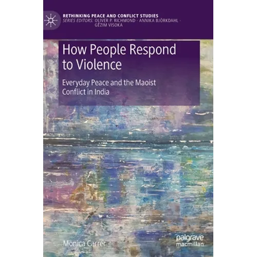 How People Respond to Violence: Everyday Peace and the Maoist Conflict in India - Hardcover