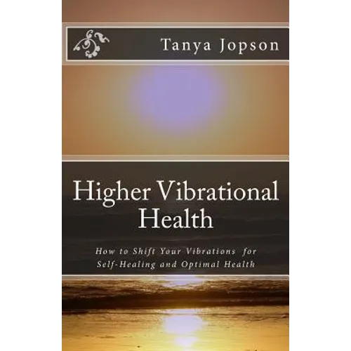 Higher Vibrational Health: How to Shift Your Vibrations for Self-Healing and Optimal Health - Paperback