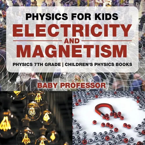 Physics for Kids: Electricity and Magnetism - Physics 7th Grade Children's Physics Books - Paperback