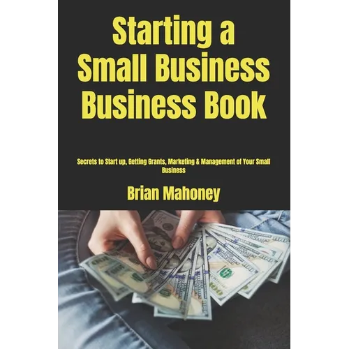 Starting a Small Business Business Book: Secrets to Start up, Getting Grants, Marketing & Management of Your Small Business - Paperback