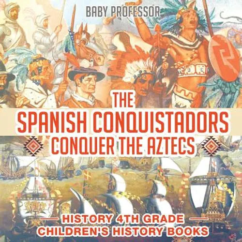 The Spanish Conquistadors Conquer the Aztecs - History 4th Grade Children's History Books - Paperback