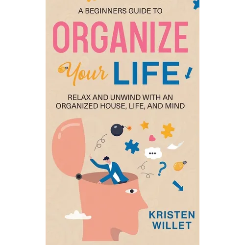 A Beginners Guide To Organizing Your Life: Relax and Unwind with an Organized House, Life, and Mind - Hardcover
