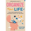 A Beginners Guide To Organizing Your Life: Relax and Unwind with an Organized House, Life, and Mind - Hardcover