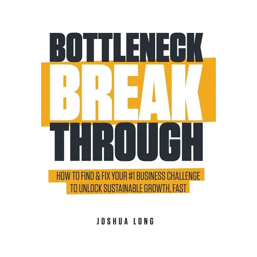 Bottleneck Breakthrough: How To Find & Fix Your #1 Business Challenge To Unlock Sustainable Growth, Fast - Hardcover
