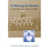 To Bind Up the Wounds: Catholic Sister Nurses in the U.S. Civil War - Paperback