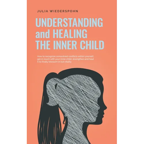 Understanding and Healing the Inner Child: How to recognize unresolved conflicts within yourself, get in touch with your inner child, strengthen and h - Paperback