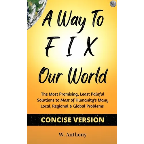 A Way to FIX Our World Concise Version: The Most Promising, Least Painful Solutions to Most of Humanity's Many Local, Regional & Global Problems - Paperback