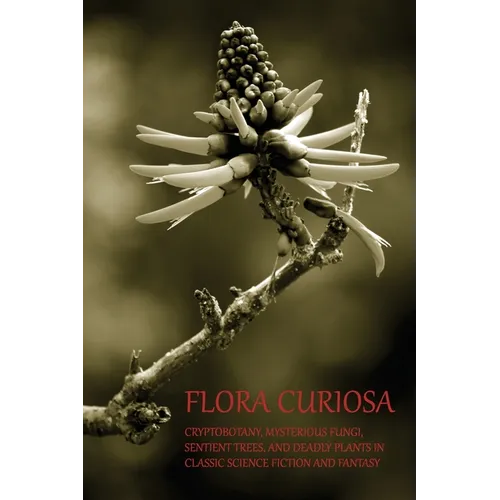 Flora Curiosa: Cryptobotany, Mysterious Fungi, Sentient Trees, and Deadly Plants in Classic Science Fiction and Fantasy - Paperback