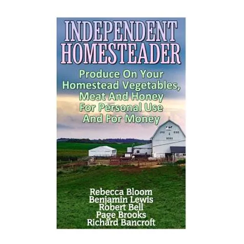 Independent Homesteader: Produce On Your Homestead Vegetables, Meat And Honey For Personal Use And For Money - Paperback