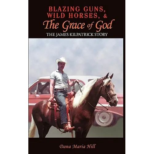 Blazing Guns, Wild Horses, & the Grace of God: The James Kilpatrick Story - Hardcover