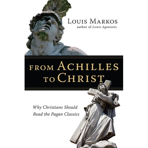 From Achilles to Christ: Why Christians Should Read the Pagan Classics - Paperback